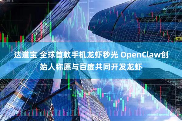 达道宝 全球首款手机龙虾秒光 OpenClaw创始人称愿与百度共同开发龙虾