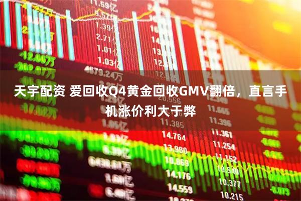 天宇配资 爱回收Q4黄金回收GMV翻倍，直言手机涨价利大于弊