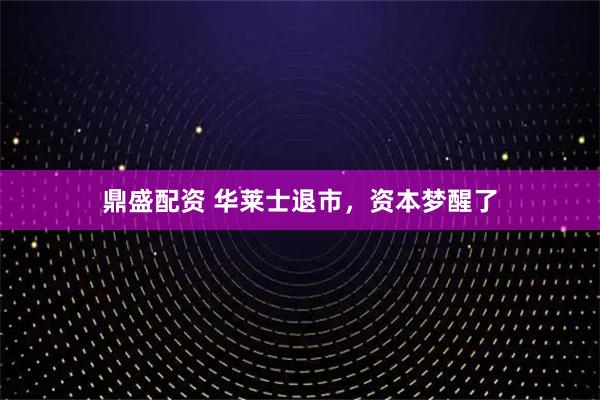 鼎盛配资 华莱士退市，资本梦醒了