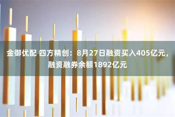 金御优配 四方精创：8月27日融资买入405亿元，融资融券余额1892亿元