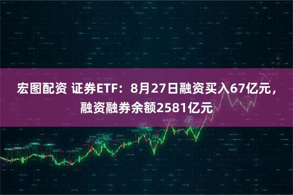 宏图配资 证券ETF：8月27日融资买入67亿元，融资融券余额2581亿元
