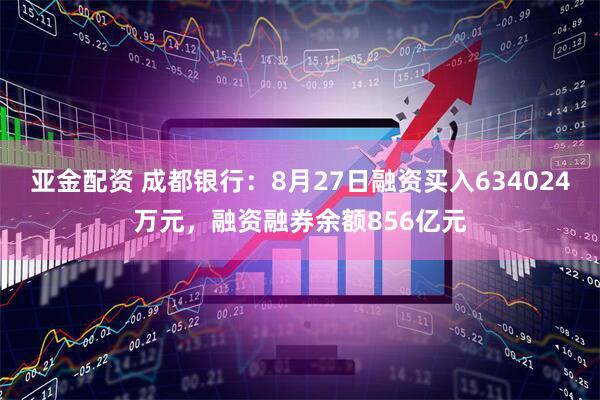 亚金配资 成都银行：8月27日融资买入634024万元，融资融券余额856亿元