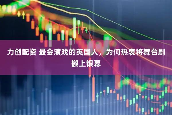 力创配资 最会演戏的英国人，为何热衷将舞台剧搬上银幕