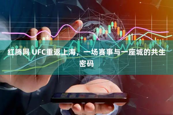 红腾网 UFC重返上海，一场赛事与一座城的共生密码