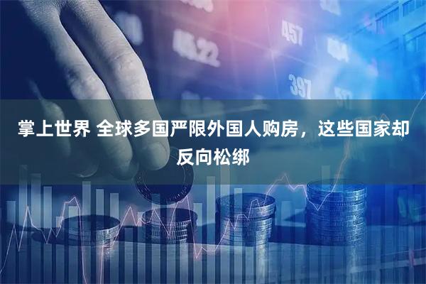 掌上世界 全球多国严限外国人购房，这些国家却反向松绑